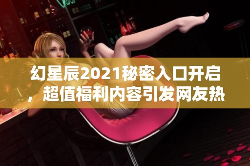 幻星辰2021秘密入口开启，超值福利内容引发网友热议