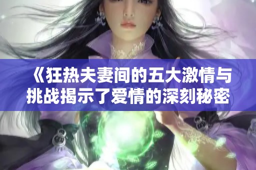 《狂热夫妻间的五大激情与挑战揭示了爱情的深刻秘密》