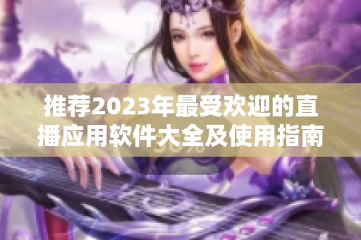 推荐2023年最受欢迎的直播应用软件大全及使用指南