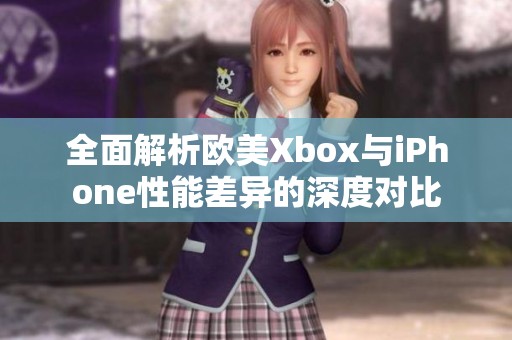 全面解析欧美Xbox与iPhone性能差异的深度对比