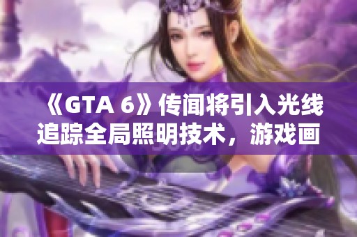 《GTA 6》传闻将引入光线追踪全局照明技术，游戏画面更为震撼