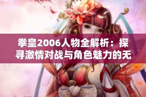 拳皇2006人物全解析：探寻激情对战与角色魅力的无限可能