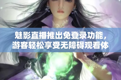 魅影直播推出免登录功能，游客轻松享受无障碍观看体验