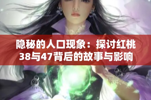 隐秘的人口现象：探讨红桃38与47背后的故事与影响