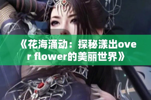 《花海涌动：探秘漾出over flower的美丽世界》