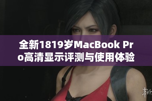 全新1819岁MacBook Pro高清显示评测与使用体验分享