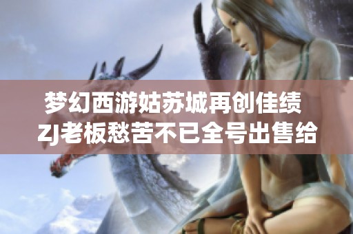 梦幻西游姑苏城再创佳绩 ZJ老板愁苦不已全号出售给商人