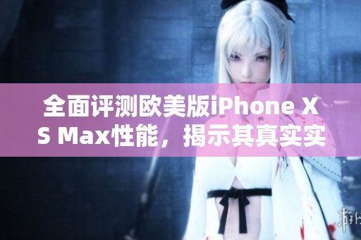 全面评测欧美版iPhone XS Max性能，揭示其真实实力与使用体验