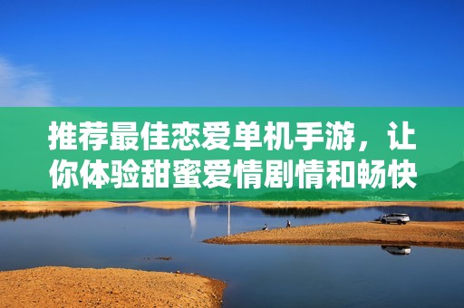 推荐最佳恋爱单机手游，让你体验甜蜜爱情剧情和畅快游戏乐趣