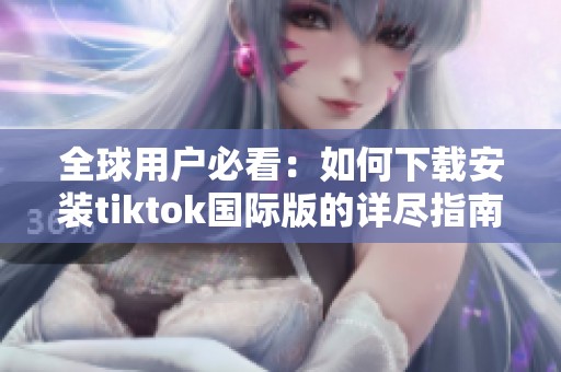 全球用户必看：如何下载安装tiktok国际版的详尽指南