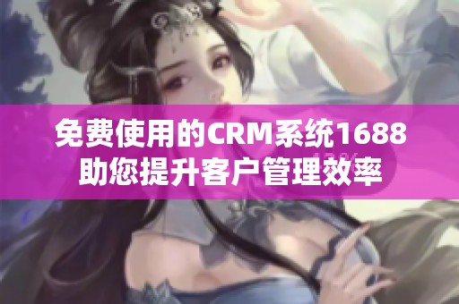 免费使用的CRM系统1688助您提升客户管理效率