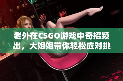 老外在CSGO游戏中奇招频出，大姐姐带你轻松应对挑战