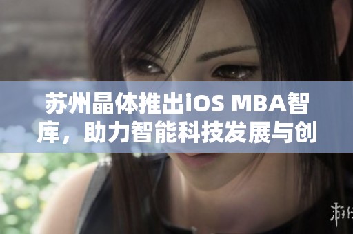 苏州晶体推出iOS MBA智库，助力智能科技发展与创新应用