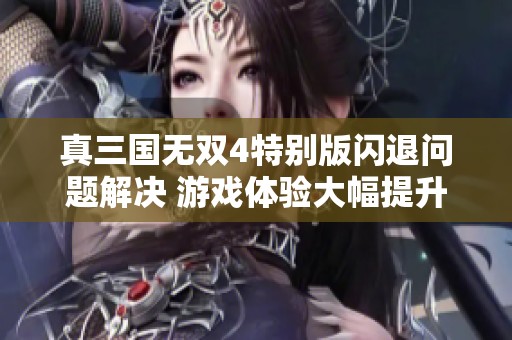 真三国无双4特别版闪退问题解决 游戏体验大幅提升