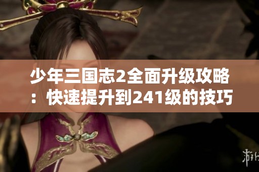 少年三国志2全面升级攻略：快速提升到241级的技巧与策略分析