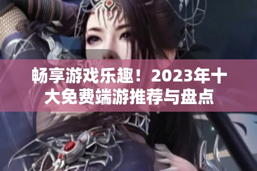 畅享游戏乐趣！2023年十大免费端游推荐与盘点