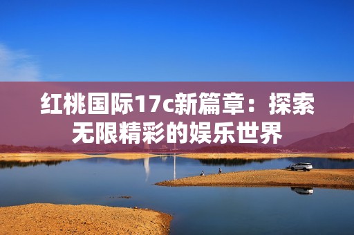 红桃国际17c新篇章：探索无限精彩的娱乐世界