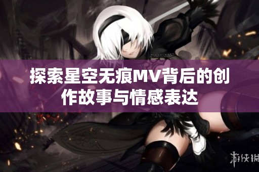 探索星空无痕MV背后的创作故事与情感表达