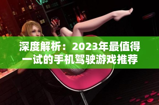 深度解析：2023年最值得一试的手机驾驶游戏推荐