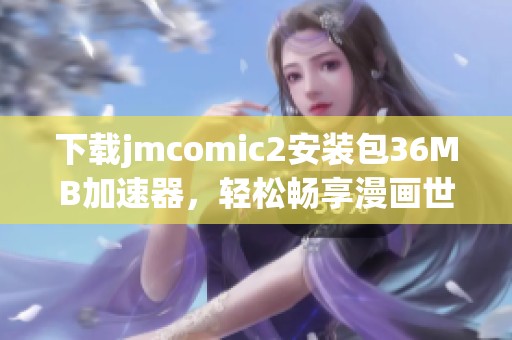 下载jmcomic2安装包36MB加速器，轻松畅享漫画世界的全新体验