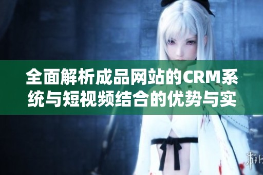 全面解析成品网站的CRM系统与短视频结合的优势与实践