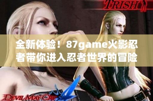 全新体验！87game火影忍者带你进入忍者世界的冒险旅程