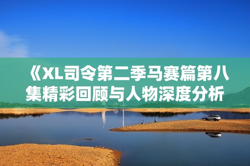 《XL司令第二季马赛篇第八集精彩回顾与人物深度分析》