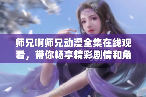 师兄啊师兄动漫全集在线观看，带你畅享精彩剧情和角色互动