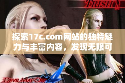 探索17c.com网站的独特魅力与丰富内容，发现无限可能性