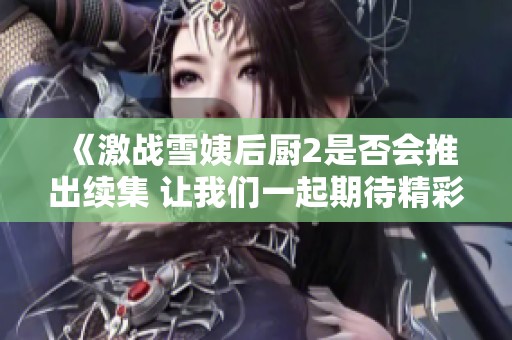 《激战雪姨后厨2是否会推出续集 让我们一起期待精彩内容》