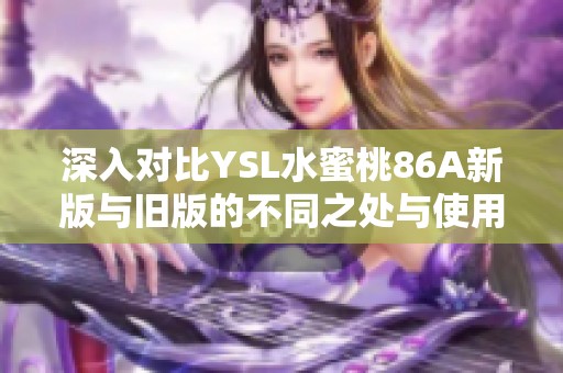 深入对比YSL水蜜桃86A新版与旧版的不同之处与使用体验分析