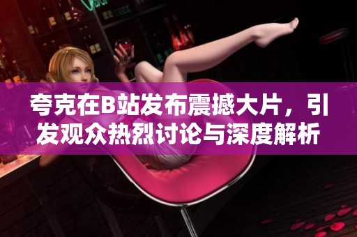 夸克在B站发布震撼大片，引发观众热烈讨论与深度解析