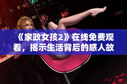 《家政女孩2》在线免费观看，揭示生活背后的感人故事与成长历程