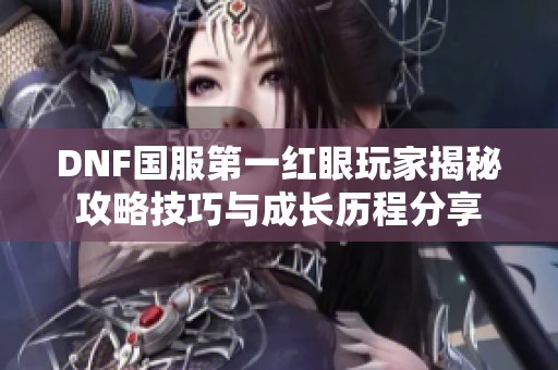 DNF国服第一红眼玩家揭秘攻略技巧与成长历程分享