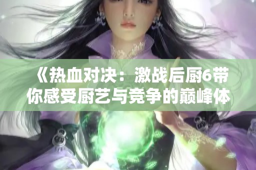 《热血对决：激战后厨6带你感受厨艺与竞争的巅峰体验》