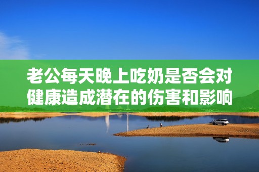 老公每天晚上吃奶是否会对健康造成潜在的伤害和影响