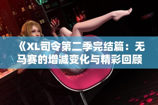 《XL司令第二季完结篇：无马赛的增减变化与精彩回顾》