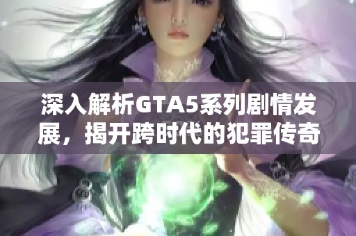 深入解析GTA5系列剧情发展，揭开跨时代的犯罪传奇与黑帮史诗