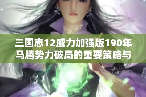 三国志12威力加强版190年马腾势力破局的重要策略与技巧全解析