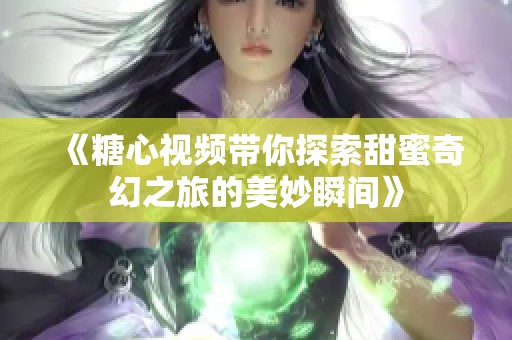 《糖心视频带你探索甜蜜奇幻之旅的美妙瞬间》