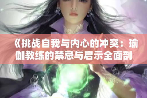 《挑战自我与内心的冲突：瑜伽教练的禁忌与启示全面剖析》