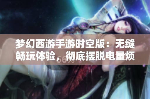 梦幻西游手游时空版：无缝畅玩体验，彻底摆脱电量烦恼