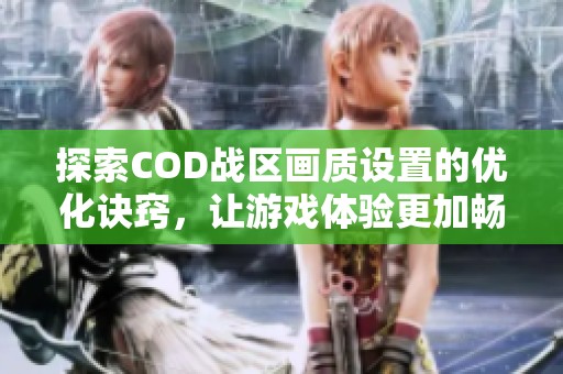 探索COD战区画质设置的优化诀窍，让游戏体验更加畅快无比