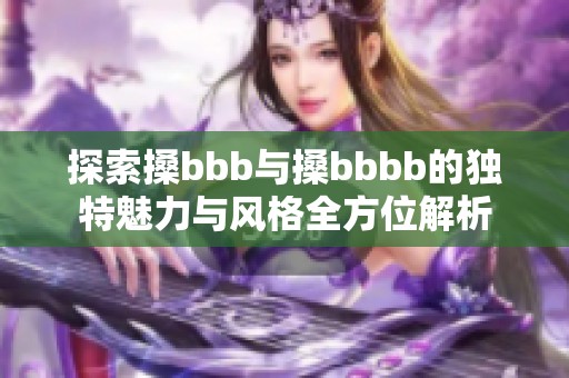 探索搡bbb与搡bbbb的独特魅力与风格全方位解析