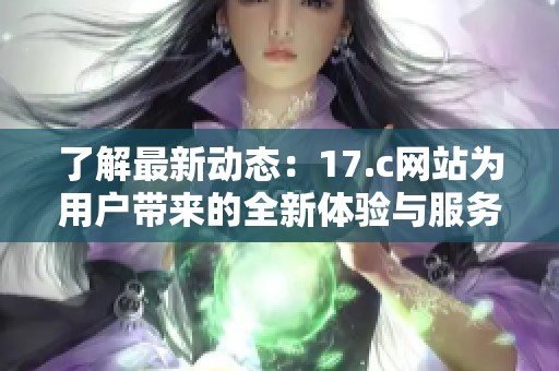 了解最新动态：17.c网站为用户带来的全新体验与服务解析