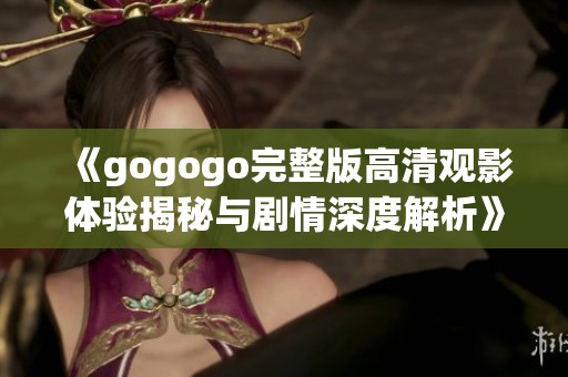 《gogogo完整版高清观影体验揭秘与剧情深度解析》