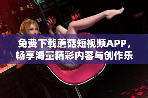 免费下载蘑菇短视频APP，畅享海量精彩内容与创作乐趣