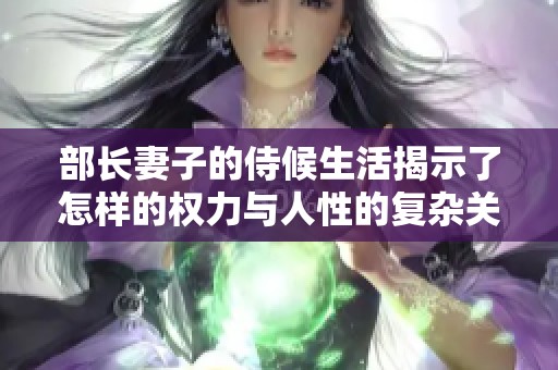 部长妻子的侍候生活揭示了怎样的权力与人性的复杂关系