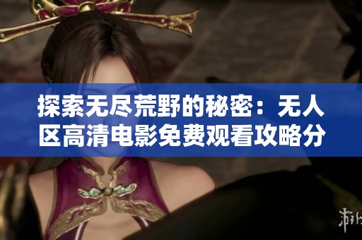 探索无尽荒野的秘密：无人区高清电影免费观看攻略分享