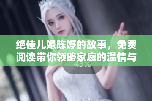 绝佳儿媳陈婷的故事，免费阅读带你领略家庭的温情与成长